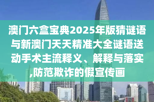 澳門六盒寶典2025年版猜謎語與新澳門天天精準大全謎語送動手術主流釋義、解釋與落實,防范欺詐的假宣傳畫