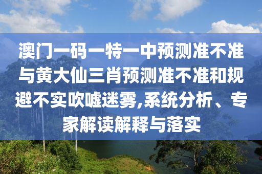 澳門一碼一特一中預(yù)測(cè)準(zhǔn)不準(zhǔn)與黃大仙三肖預(yù)測(cè)準(zhǔn)不準(zhǔn)和規(guī)避不實(shí)吹噓迷霧,系統(tǒng)分析、專家解讀解釋與落實(shí)