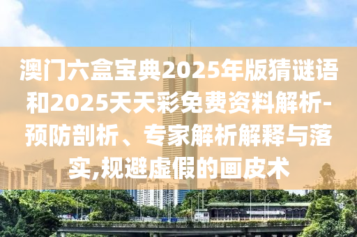 澳門六盒寶典2025年版猜謎語和2025天天彩免費(fèi)資料解析-預(yù)防剖析、專家解析解釋與落實(shí),規(guī)避虛假的畫皮術(shù)