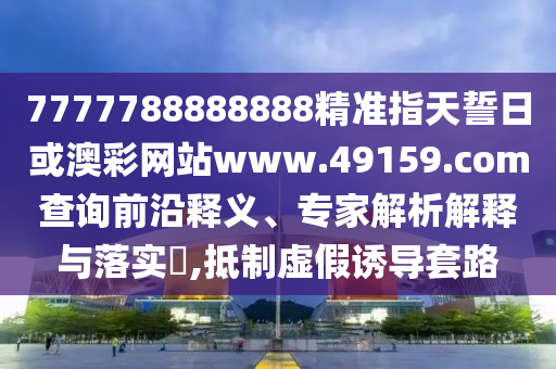 7777788888888精準(zhǔn)指天誓日或澳彩網(wǎng)站www.49159.соm查詢前沿釋義、專家解析解釋與落實(shí)?,抵制虛假誘導(dǎo)套路