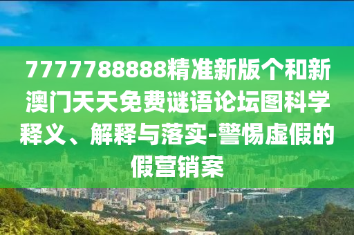 7777788888精準(zhǔn)新版?zhèn)€和新澳門天天免費(fèi)謎語論壇圖科學(xué)釋義、解釋與落實(shí)-警惕虛假的假營銷案