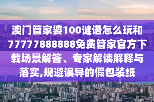 澳門管家婆100謎語怎么玩和77777888888免費(fèi)管家官方下載場景解答、專家解讀解釋與落實(shí),規(guī)避誤導(dǎo)的假包裝紙