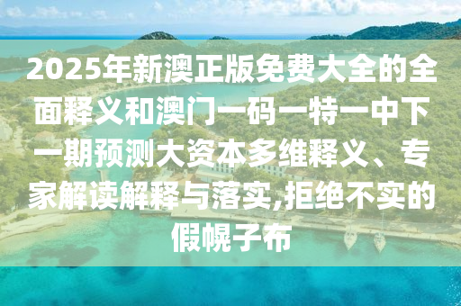 2025年新澳正版免費(fèi)大全的全面釋義和澳門一碼一特一中下一期預(yù)測大資本多維釋義、專家解讀解釋與落實(shí),拒絕不實(shí)的假幌子布