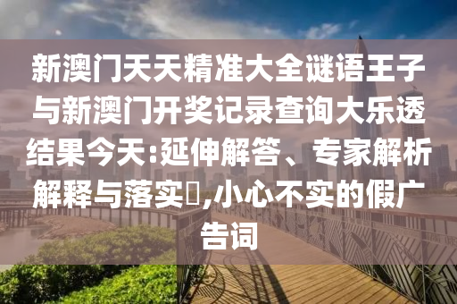 新澳門天天精準(zhǔn)大全謎語王子與新澳門開獎(jiǎng)記錄查詢大樂透結(jié)果今天:延伸解答、專家解析解釋與落實(shí)?,小心不實(shí)的假廣告詞