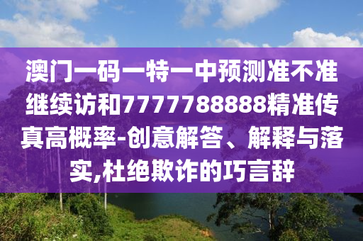 澳門一碼一特一中預(yù)測準(zhǔn)不準(zhǔn)繼續(xù)訪和7777788888精準(zhǔn)傳真高概率-創(chuàng)意解答、解釋與落實(shí),杜絕欺詐的巧言辭