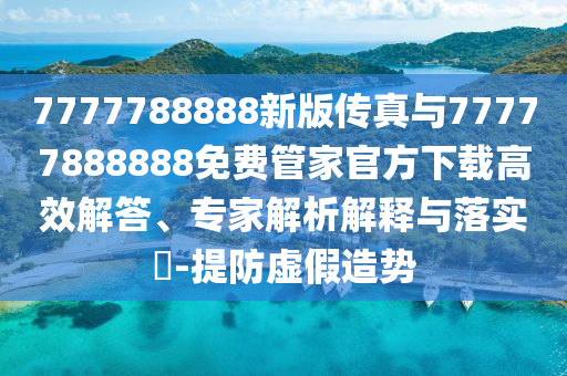 7777788888新版?zhèn)髡媾c77777888888免費(fèi)管家官方下載高效解答、專家解析解釋與落實(shí)?-提防虛假造勢