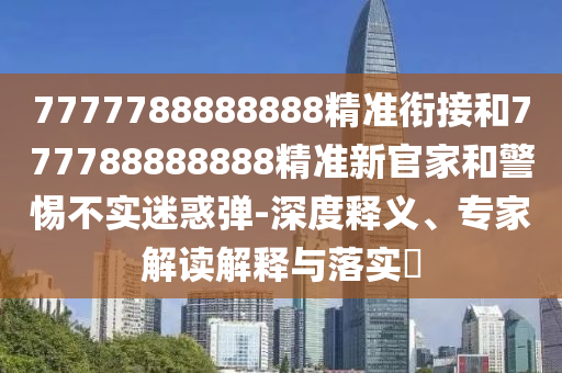 7777788888888精準銜接和777788888888精準新官家和警惕不實迷惑彈-深度釋義、專家解讀解釋與落實?