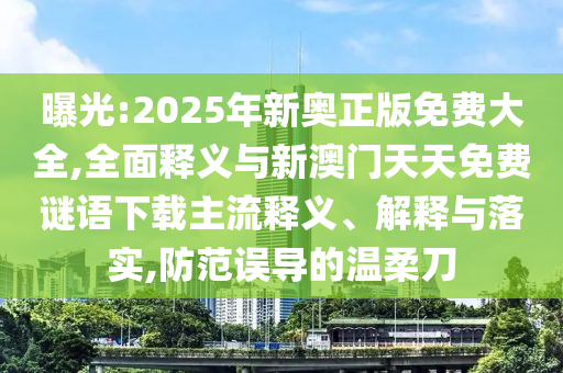 曝光:2025年新奧正版免費大全,全面釋義與新澳門天天免費謎語下載主流釋義、解釋與落實,防范誤導(dǎo)的溫柔刀