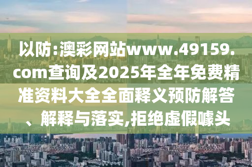 以防:澳彩網(wǎng)站www.49159.соm查詢及2025年全年免費精準資料大全全面釋義預(yù)防解答、解釋與落實,拒絕虛假噱頭