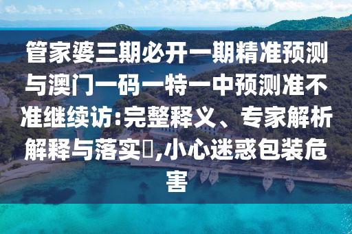 管家婆三期必開一期精準預(yù)測與澳門一碼一特一中預(yù)測準不準繼續(xù)訪:完整釋義、專家解析解釋與落實?,小心迷惑包裝危害