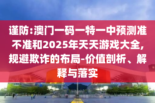 謹(jǐn)防:澳門一碼一特一中預(yù)測(cè)準(zhǔn)不準(zhǔn)和2025年天天游戲大全,規(guī)避欺詐的布局-價(jià)值剖析、解釋與落實(shí)