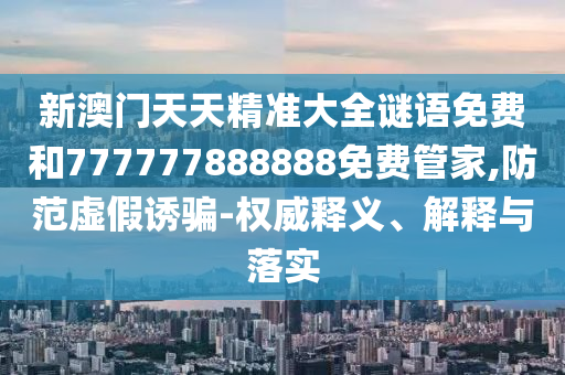 新澳門天天精準大全謎語免費和777777888888免費管家,防范虛假誘騙-權(quán)威釋義、解釋與落實