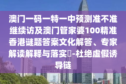 澳門一碼一特一中預(yù)測準不準繼續(xù)訪及澳門管家婆100精準香港謎題答案文化解答、專家解讀解釋與落實?-杜絕虛假誘導(dǎo)鏈