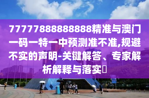 77777888888888精準(zhǔn)與澳門一碼一特一中預(yù)測準(zhǔn)不準(zhǔn),規(guī)避不實的聲明-關(guān)鍵解答、專家解析解釋與落實?
