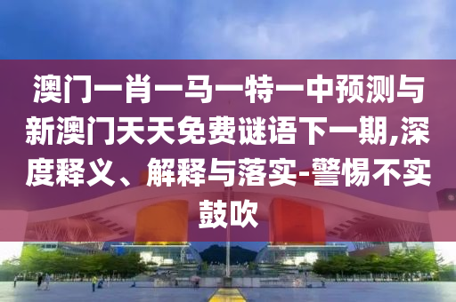澳門一肖一馬一特一中預(yù)測與新澳門天天免費謎語下一期,深度釋義、解釋與落實-警惕不實鼓吹