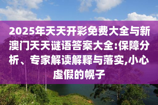 2025年天天開彩免費大全與新澳門天天謎語答案大全:保障分析、專家解讀解釋與落實,小心虛假的幌子
