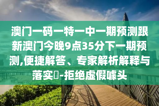 澳門一碼一特一中一期預(yù)測跟新澳門今晚9點35分下一期預(yù)測,便捷解答、專家解析解釋與落實?-拒絕虛假噱頭