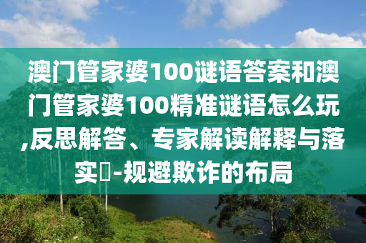 澳門管家婆100謎語答案和澳門管家婆100精準謎語怎么玩,反思解答、專家解讀解釋與落實?-規(guī)避欺詐的布局