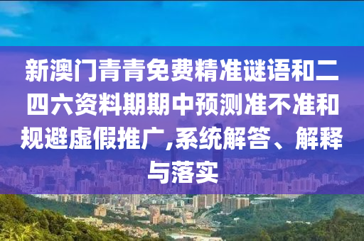 新澳門青青免費精準謎語和二四六資料期期中預測準不準和規(guī)避虛假推廣,系統(tǒng)解答、解釋與落實