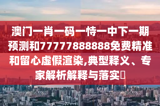 澳門一肖一碼一恃一中下一期預測和77777888888免費精準和留心虛假渲染,典型釋義、專家解析解釋與落實?