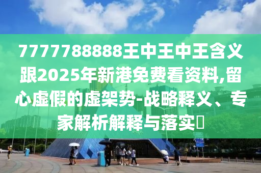7777788888王中王中王含義跟2025年新港免費看資料,留心虛假的虛架勢-戰(zhàn)略釋義、專家解析解釋與落實?