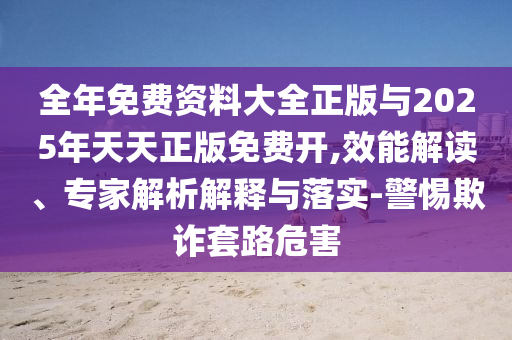 全年免費資料大全正版與2025年天天正版免費開,效能解讀、專家解析解釋與落實-警惕欺詐套路危害