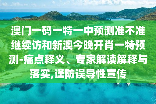 澳門一碼一特一中預(yù)測(cè)準(zhǔn)不準(zhǔn)繼續(xù)訪和新澳今晚開肖一特預(yù)測(cè)-痛點(diǎn)釋義、專家解讀解釋與落實(shí),謹(jǐn)防誤導(dǎo)性宣傳