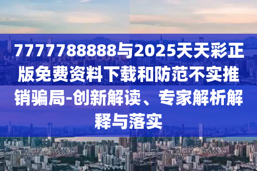 7777788888與2025天天彩正版免費(fèi)資料下載和防范不實(shí)推銷騙局-創(chuàng)新解讀、專家解析解釋與落實(shí)