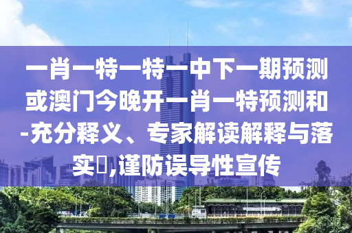 一肖一特一特一中下一期預(yù)測或澳門今晚開一肖一特預(yù)測和-充分釋義、專家解讀解釋與落實(shí)?,謹(jǐn)防誤導(dǎo)性宣傳