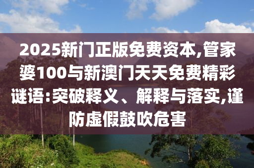 2025新門正版免費(fèi)資本,管家婆100與新澳門天天免費(fèi)精彩謎語:突破釋義、解釋與落實(shí),謹(jǐn)防虛假鼓吹危害