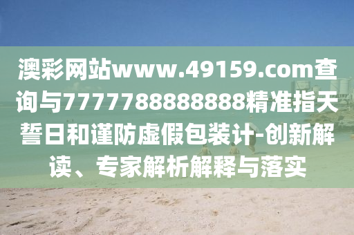 澳彩網(wǎng)站www.49159.соm查詢與7777788888888精準(zhǔn)指天誓日和謹(jǐn)防虛假包裝計(jì)-創(chuàng)新解讀、專家解析解釋與落實(shí)
