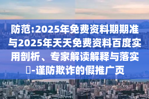 防范:2025年免費資料期期準(zhǔn)與2025年天天免費資料百度實用剖析、專家解讀解釋與落實?-謹(jǐn)防欺詐的假推廣頁