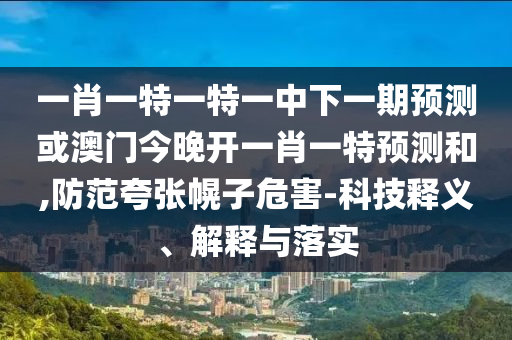 一肖一特一特一中下一期預(yù)測(cè)或澳門(mén)今晚開(kāi)一肖一特預(yù)測(cè)和,防范夸張幌子危害-科技釋義、解釋與落實(shí)