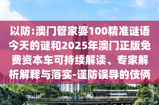 以防:澳門(mén)管家婆100精準(zhǔn)謎語(yǔ)今天的謎和2025年澳門(mén)正版免費(fèi)資本車(chē)可持續(xù)解讀、專(zhuān)家解析解釋與落實(shí)-謹(jǐn)防誤導(dǎo)的伎倆