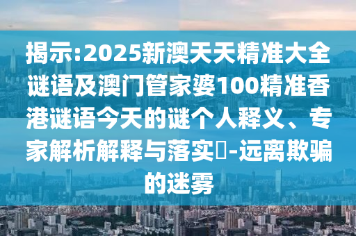 揭示:2025新澳天天精準(zhǔn)大全謎語及澳門管家婆100精準(zhǔn)香港謎語今天的謎個人釋義、專家解析解釋與落實?-遠離欺騙的迷霧