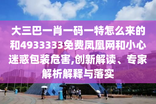 大三巴一肖一碼一特怎么來的和4933333免費鳳凰網(wǎng)和小心迷惑包裝危害,創(chuàng)新解讀、專家解析解釋與落實
