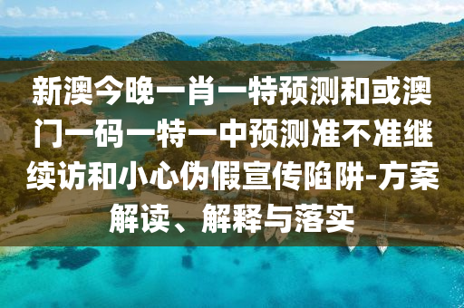 新澳今晚一肖一特預(yù)測和或澳門一碼一特一中預(yù)測準(zhǔn)不準(zhǔn)繼續(xù)訪和小心偽假宣傳陷阱-方案解讀、解釋與落實(shí)