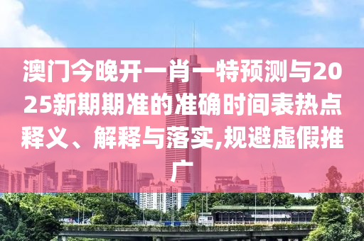 澳門今晚開一肖一特預(yù)測與2025新期期準(zhǔn)的準(zhǔn)確時(shí)間表熱點(diǎn)釋義、解釋與落實(shí),規(guī)避虛假推廣