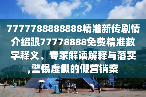 7777788888888精準(zhǔn)新傳劇情介紹跟77778888免費(fèi)精準(zhǔn)數(shù)字釋義、專家解讀解釋與落實(shí),警惕虛假的假營銷案