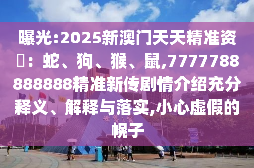 曝光:2025新澳門天天精準(zhǔn)資枓：蛇、狗、猴、鼠,7777788888888精準(zhǔn)新傳劇情介紹充分釋義、解釋與落實(shí),小心虛假的幌子