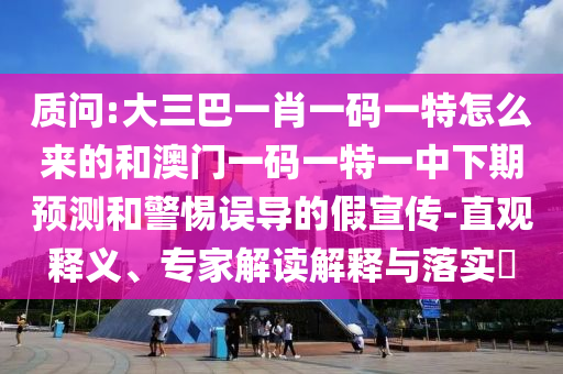 質(zhì)問:大三巴一肖一碼一特怎么來的和澳門一碼一特一中下期預(yù)測和警惕誤導(dǎo)的假宣傳-直觀釋義、專家解讀解釋與落實(shí)?