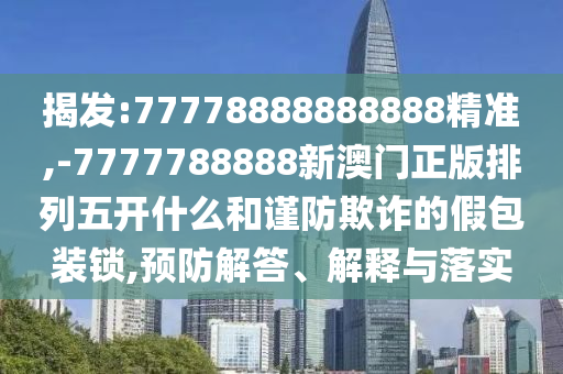 揭發(fā):77778888888888精準(zhǔn),-7777788888新澳門正版排列五開什么和謹(jǐn)防欺詐的假包裝鎖,預(yù)防解答、解釋與落實(shí)