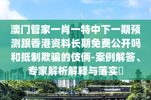 澳門管家一肖一特中下一期預測跟香港資料長期免費公開嗎和抵制欺騙的伎倆-案例解答、專家解析解釋與落實?