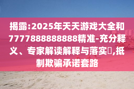 揭露:2025年天天游戲大全和7777888888888精準(zhǔn)-充分釋義、專家解讀解釋與落實?,抵制欺騙承諾套路