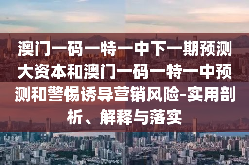 澳門一碼一特一中下一期預(yù)測(cè)大資本和澳門一碼一特一中預(yù)測(cè)和警惕誘導(dǎo)營(yíng)銷風(fēng)險(xiǎn)-實(shí)用剖析、解釋與落實(shí)