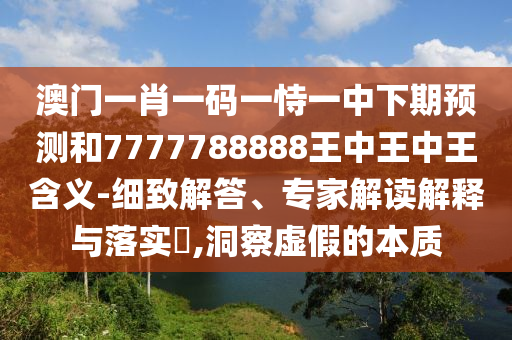 澳門一肖一碼一恃一中下期預測和7777788888王中王中王含義-細致解答、專家解讀解釋與落實?,洞察虛假的本質