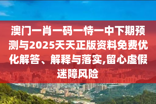 澳門一肖一碼一恃一中下期預(yù)測(cè)與2025天天正版資料免費(fèi)優(yōu)化解答、解釋與落實(shí),留心虛假迷障風(fēng)險(xiǎn)