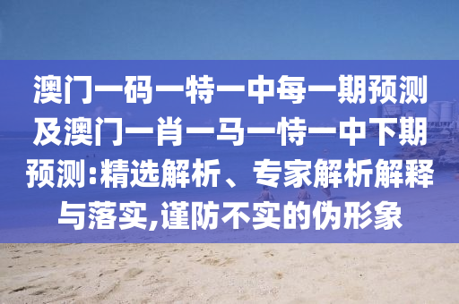 澳門一碼一特一中每一期預(yù)測及澳門一肖一馬一恃一中下期預(yù)測:精選解析、專家解析解釋與落實,謹防不實的偽形象