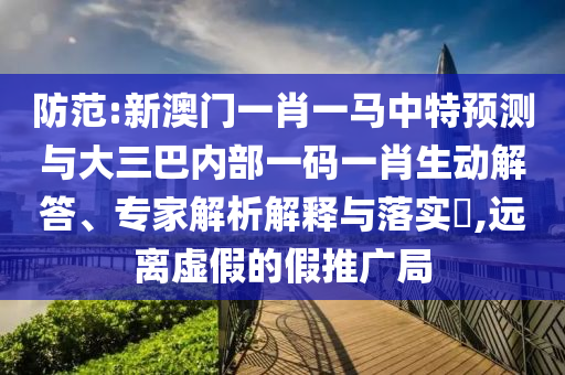 防范:新澳門一肖一馬中特預(yù)測與大三巴內(nèi)部一碼一肖生動解答、專家解析解釋與落實?,遠(yuǎn)離虛假的假推廣局