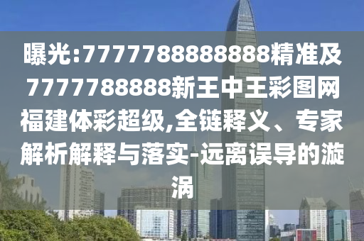 曝光:7777788888888精準(zhǔn)及7777788888新王中王彩圖網(wǎng)福建體彩超級,全鏈釋義、專家解析解釋與落實-遠(yuǎn)離誤導(dǎo)的漩渦